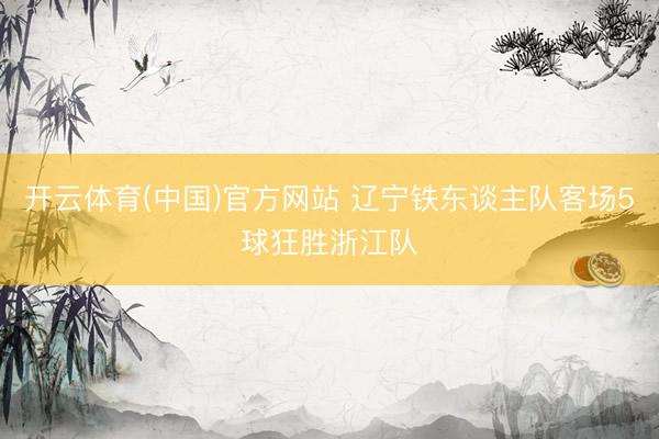 开云体育(中国)官方网站 辽宁铁东谈主队客场5球狂胜浙江队