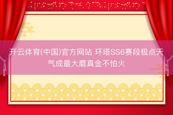 开云体育(中国)官方网站 环塔SS6赛段极点天气成最大磨真金不怕火