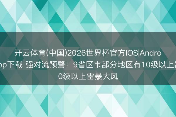 开云体育(中国)2026世界杯官方IOS|Android手机app下载 强对流预警:9省区市部分地区有10级以上雷暴大风