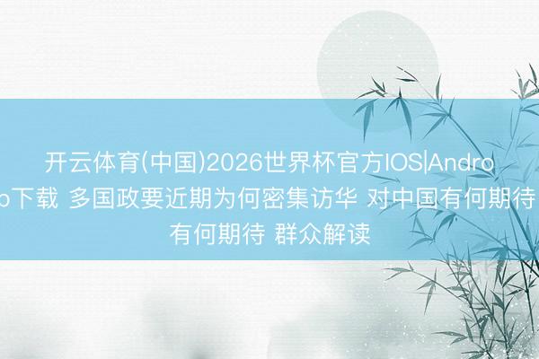 开云体育(中国)2026世界杯官方IOS|Android手机app下载 多国政要近期为何密集访华 对中国有何期待 群众解读
