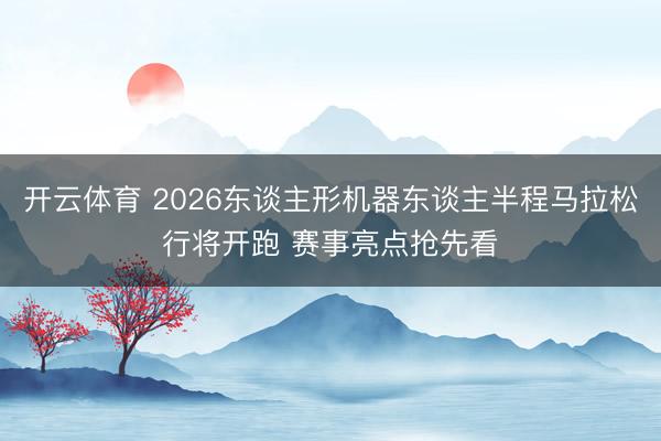开云体育 2026东谈主形机器东谈主半程马拉松行将开跑 赛事亮点抢先看