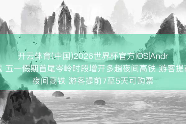 开云体育(中国)2026世界杯官方IOS|Android手机app下载 五一假期首尾岑岭时段增开多趟夜间高铁 游客提前7至5天可购票