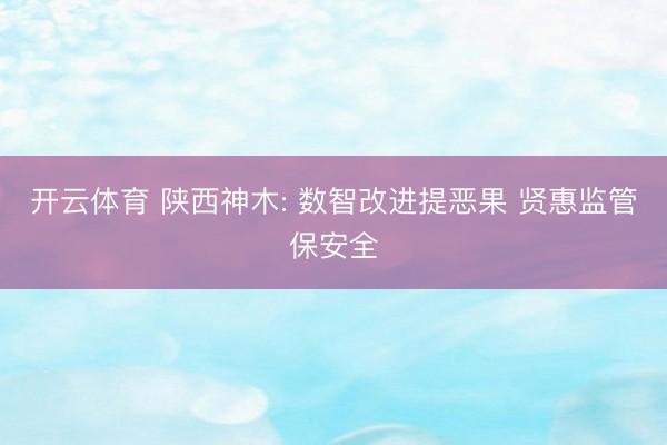 开云体育 陕西神木: 数智改进提恶果 贤惠监管保安全
