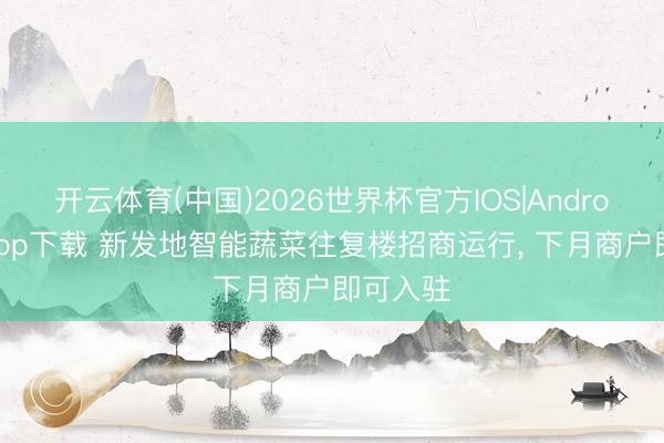 开云体育(中国)2026世界杯官方IOS|Android手机app下载 新发地智能蔬菜往复楼招商运行, 下月商户即可入驻