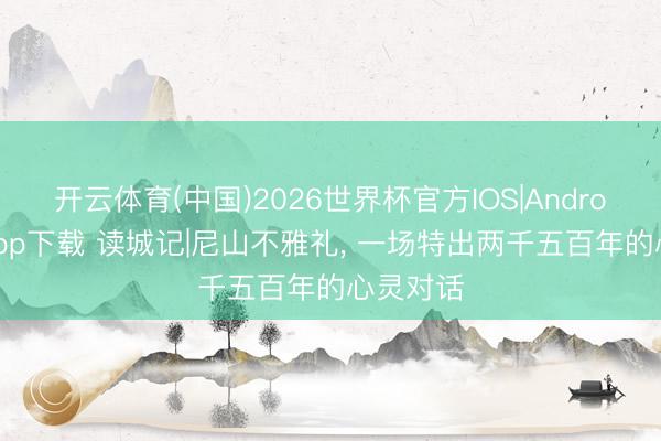 开云体育(中国)2026世界杯官方IOS|Android手机app下载 读城记|尼山不雅礼， 一场特出两千五百年的心灵对话