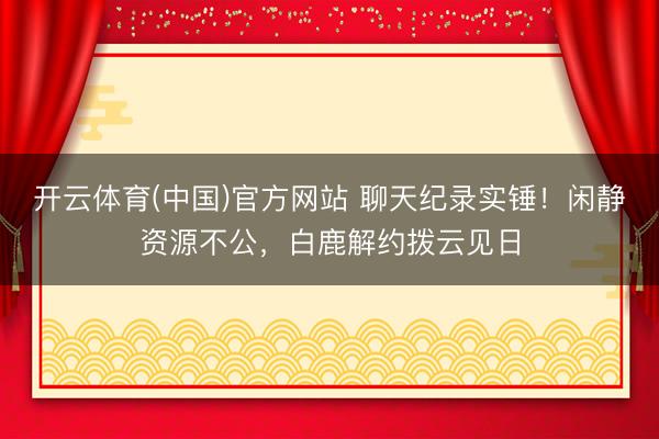 开云体育(中国)官方网站 聊天纪录实锤！闲静资源不公，白鹿解约拨云见日