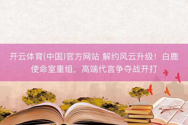 开云体育(中国)官方网站 解约风云升级！白鹿使命室重组，高端代言争夺战开打
