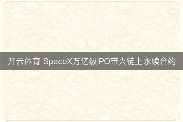 开云体育 SpaceX万亿级IPO带火链上永续合约