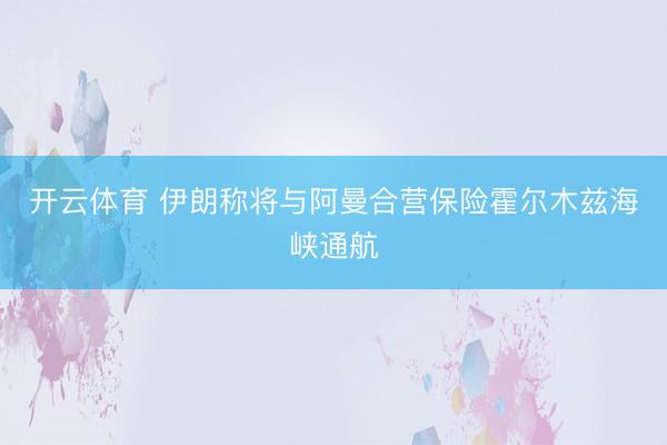 开云体育 伊朗称将与阿曼合营保险霍尔木兹海峡通航