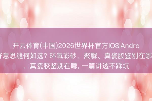 开云体育(中国)2026世界杯官方IOS|Android手机app下载 好意思缝何如选? 环氧彩砂、聚脲、真瓷胶鉴别在哪， 一篇讲透不踩坑