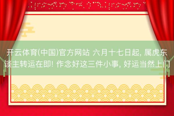 开云体育(中国)官方网站 六月十七日起, 属虎东谈主转运在即! 作念好这三件小事, 好运当然上门