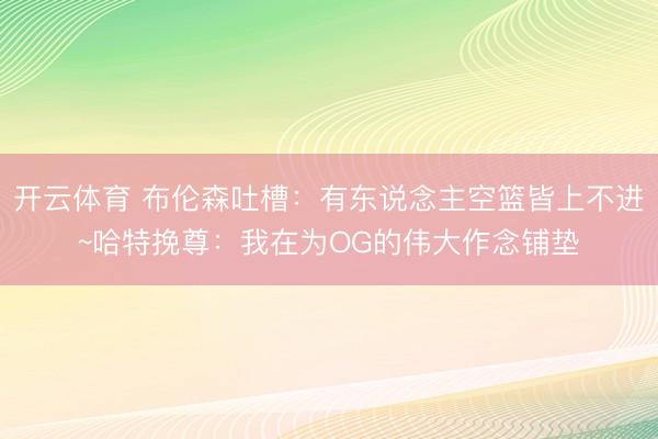 开云体育 布伦森吐槽：有东说念主空篮皆上不进~哈特挽尊：我在为OG的伟大作念铺垫