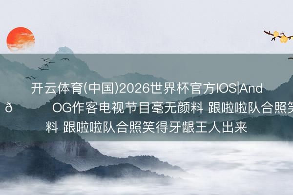 开云体育(中国)2026世界杯官方IOS|Android手机app下载 😂OG作客电视节目毫无颜料 跟啦啦队合照笑得牙龈王人出来