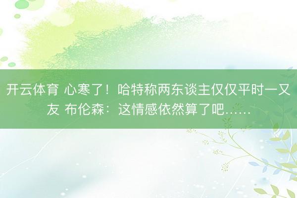 开云体育 心寒了！哈特称两东谈主仅仅平时一又友 布伦森：这情感依然算了吧……