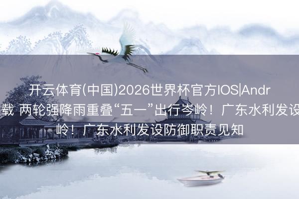 开云体育(中国)2026世界杯官方IOS|Android手机app下载 两轮强降雨重叠“五一”出行岑岭！广东水利发设防御职责见知