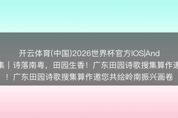 开云体育(中国)2026世界杯官方IOS|Android手机app下载 搜集｜诗落南粤，田园生香！广东田园诗歌搜集算作邀您共绘岭南振兴画卷