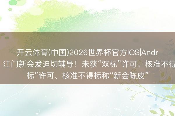 开云体育(中国)2026世界杯官方IOS|Android手机app下载 江门新会发迫切辅导！未获“双标”许可、核准不得标称“新会陈皮”