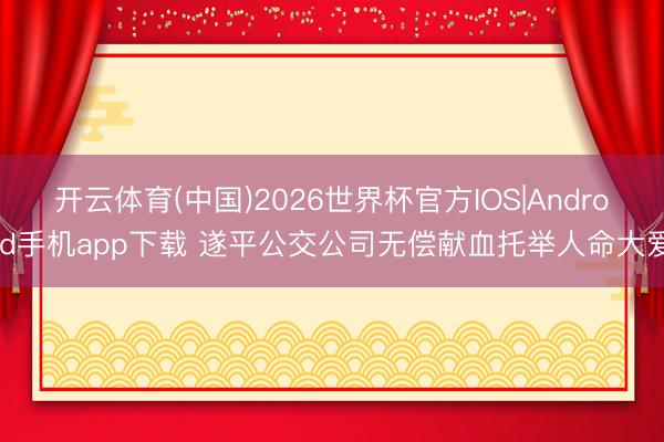 开云体育(中国)2026世界杯官方IOS|Android手机app下载 遂平公交公司无偿献血托举人命大爱