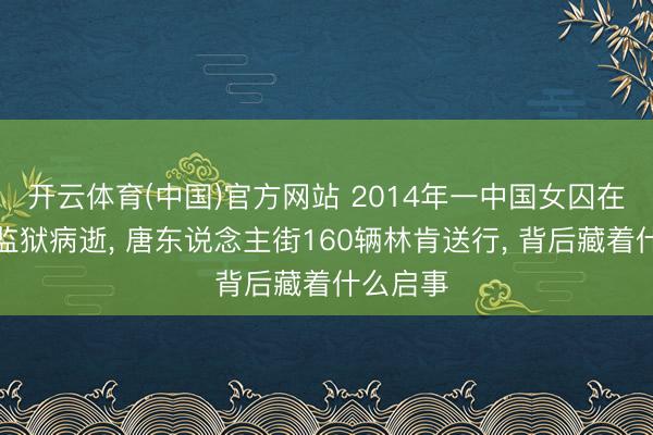 开云体育(中国)官方网站 2014年一中国女囚在好意思监狱病逝， 唐东说念主街160辆林肯送行， 背后藏着什么启事