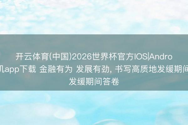 开云体育(中国)2026世界杯官方IOS|Android手机app下载 金融有为 发展有劲， 书写高质地发缓期间答卷