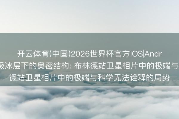 开云体育(中国)2026世界杯官方IOS|Android手机app下载 南极冰层下的奥密结构: 布林德站卫星相片中的极端与科学无法诠释的局势