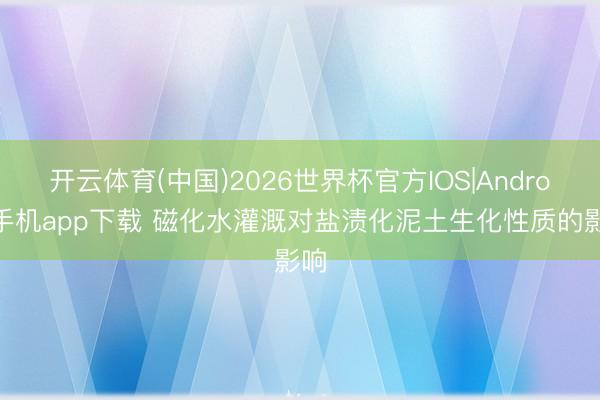 开云体育(中国)2026世界杯官方IOS|Android手机app下载 磁化水灌溉对盐渍化泥土生化性质的影响