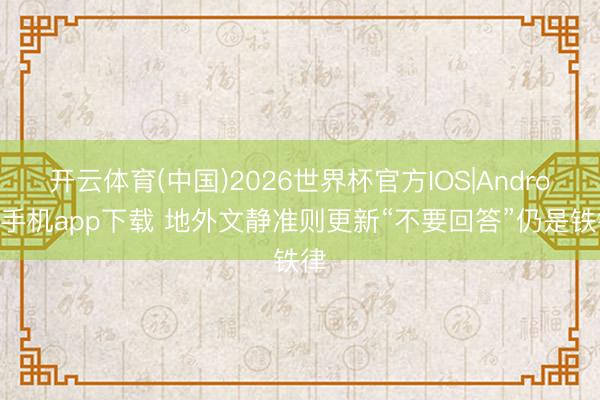 开云体育(中国)2026世界杯官方IOS|Android手机app下载 地外文静准则更新“不要回答”仍是铁律