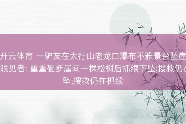 开云体育 一驴友在太行山老龙口瀑布不雅景台坠崖失联, 眼见者: 重重砸断崖间一棵松树后抓续下坠;搜救仍在抓续