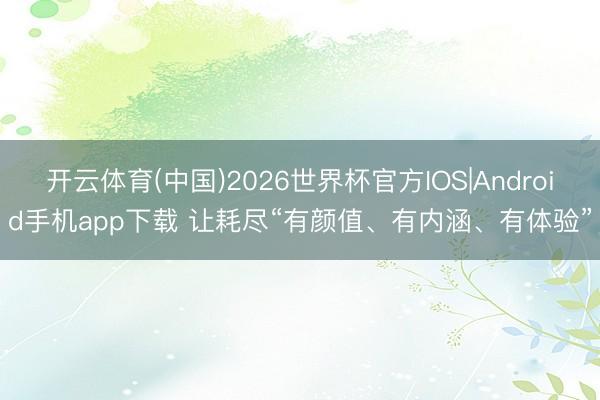 开云体育(中国)2026世界杯官方IOS|Android手机app下载 让耗尽“有颜值、有内涵、有体验”