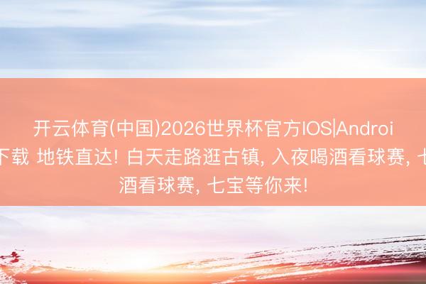 开云体育(中国)2026世界杯官方IOS|Android手机app下载 地铁直达! 白天走路逛古镇, 入夜喝酒看球赛, 七宝等你来!
