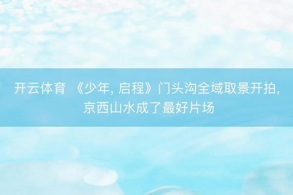 开云体育 《少年， 启程》门头沟全域取景开拍， 京西山水成了最好片场