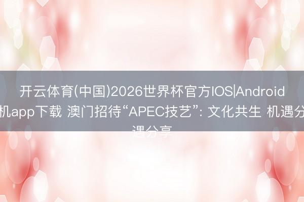 开云体育(中国)2026世界杯官方IOS|Android手机app下载 澳门招待“APEC技艺”: 文化共生 机遇分享