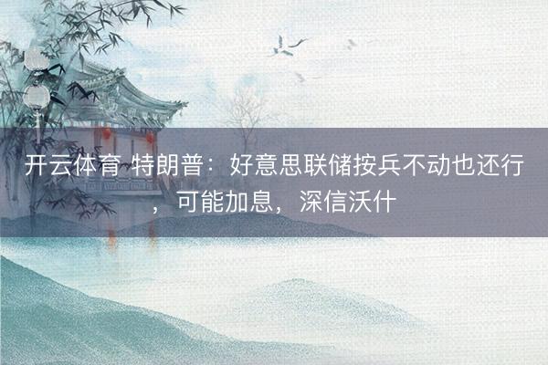 开云体育 特朗普:好意思联储按兵不动也还行,可能加息,深信沃什