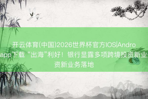 开云体育(中国)2026世界杯官方IOS|Android手机app下载 “出海”利好!银行显露多项跨境投资新业务落地