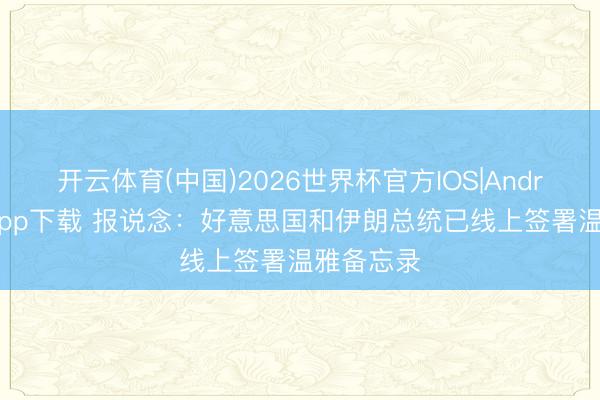 开云体育(中国)2026世界杯官方IOS|Android手机app下载 报说念：好意思国和伊朗总统已线上签署温雅备忘录