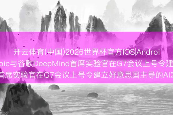 开云体育(中国)2026世界杯官方IOS|Android手机app下载 Anthropic与谷歌DeepMind首席实验官在G7会议上号令建立好意思国主导的AI定约