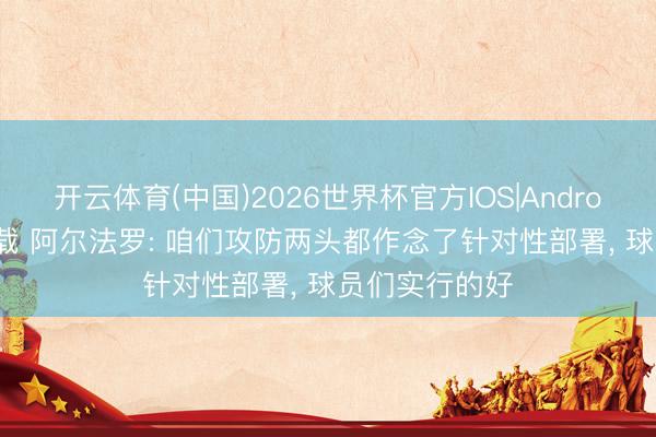 开云体育(中国)2026世界杯官方IOS|Android手机app下载 阿尔法罗: 咱们攻防两头都作念了针对性部署， 球员们实行的好