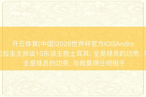 开云体育(中国)2026世界杯官方IOS|Android手机app下载 巴拉圭主帅谈10东谈主胜土耳其: 全是球员的功劳, 与我莫得任何相干