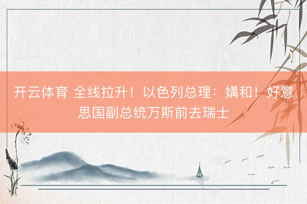 开云体育 全线拉升！以色列总理：媾和！好意思国副总统万斯前去瑞士