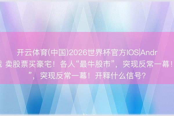 开云体育(中国)2026世界杯官方IOS|Android手机app下载 卖股票买豪宅!各人“最牛股市”,突现反常一幕!开释什么信号?