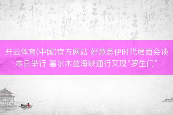 开云体育(中国)官方网站 好意思伊时代层面会谈本日举行 霍尔木兹海峡通行又现“罗生门”