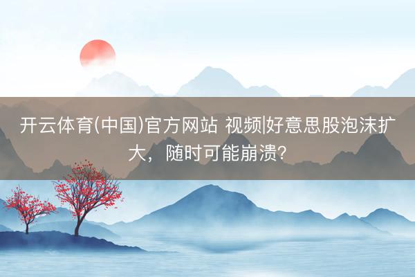 开云体育(中国)官方网站 视频|好意思股泡沫扩大，随时可能崩溃？