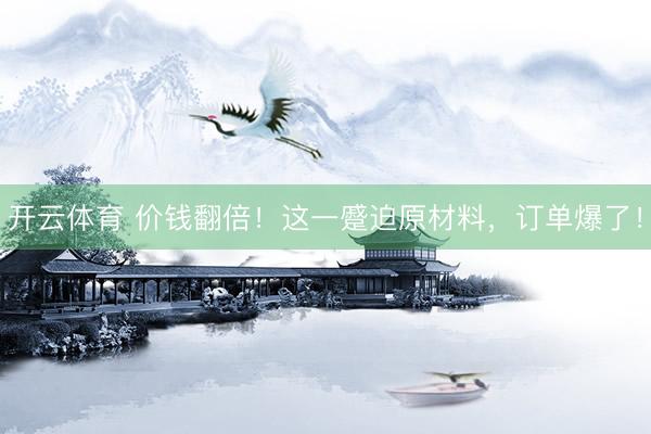 开云体育 价钱翻倍!这一蹙迫原材料,订单爆了!